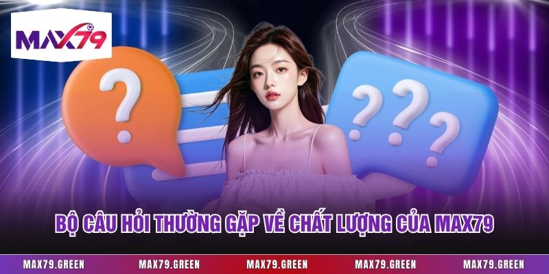 Bộ câu hỏi thường gặp về chất lượng của Max79