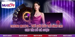 Casino Max79 – Thế Giới Giải Trí Đỉnh Cao Cho Tín Đồ Cá Cược