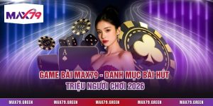 Game Bài Max79 - Danh Mục Bài Hút Triệu Người Chơi 2026