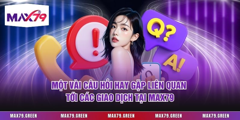 Một vài câu hỏi hay gặp liên quan tới các giao dịch tại Max79