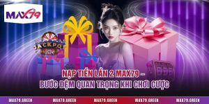 Nạp Tiền Lần 2 Max79 – Bước Đệm Quan Trọng Khi Chơi Cược